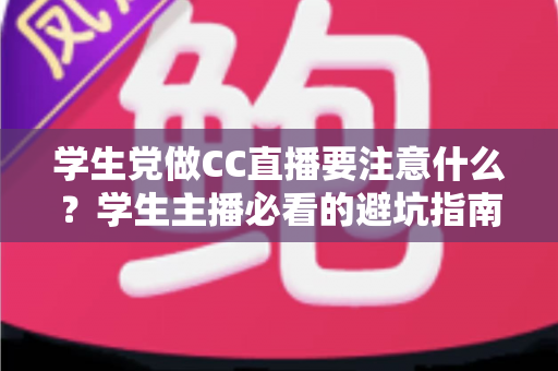 学生党做CC直播要注意什么?学生主播必看的避坑指南与实用建议 学生党做CC直播要注意什么?学生主播必看的避坑指南与实用建议