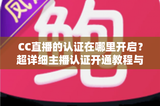 CC直播的认证在哪里开启?超详细主播认证开通教程与常见问题全解析 CC直播的认证在哪里开启?超详细主播认证开通教程与常见问题全解析