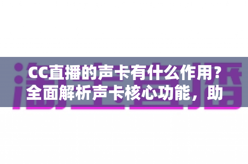 CC直播的声卡有什么作用?全面解析声卡核心功能,助你打造专业级直播音质 CC直播的声卡有什么作用?全面解析声卡核心功能,助你打造专业级直播音质