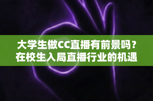 大学生做CC直播有前景吗?在校生入局直播行业的机遇、挑战与实战指南 大学生做CC直播有前景吗?在校生入局直播行业的机遇、挑战与实战指南