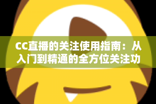 CC直播的关注使用指南:从入门到精通的全方位关注功能攻略 CC直播的关注使用指南:从入门到精通的全方位关注功能攻略