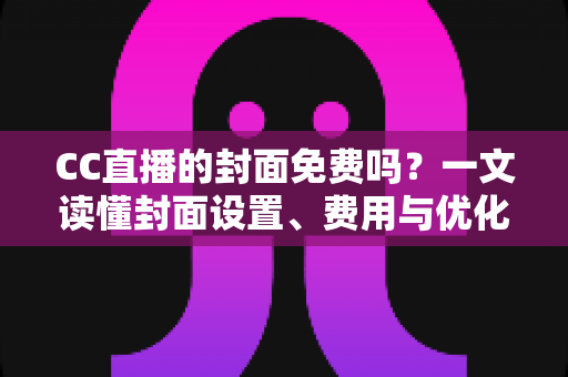 CC直播的封面免费吗?一文读懂封面设置、费用与优化技巧 CC直播的封面免费吗?一文读懂封面设置、费用与优化技巧