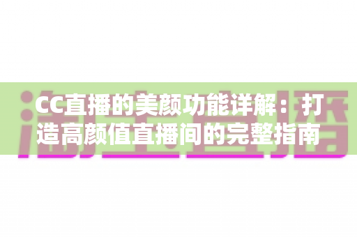 CC直播的美颜功能详解:打造高颜值直播间的完整指南 CC直播的美颜功能详解:打造高颜值直播间的完整指南
