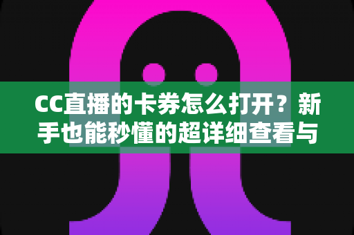 CC直播的卡券怎么打开?新手也能秒懂的超详细查看与使用攻略 CC直播的卡券怎么打开?新手也能秒懂的超详细查看与使用攻略
