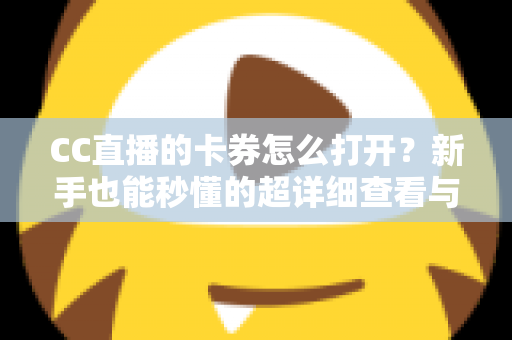 CC直播的卡券怎么打开?新手也能秒懂的超详细查看与使用攻略 CC直播的卡券怎么打开?新手也能秒懂的超详细查看与使用攻略