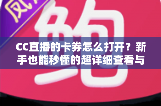 CC直播的卡券怎么打开?新手也能秒懂的超详细查看与使用攻略 CC直播的卡券怎么打开?新手也能秒懂的超详细查看与使用攻略