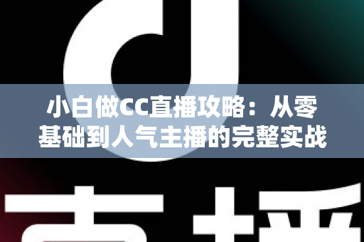 小白做CC直播攻略:从零基础到人气主播的完整实战指南 小白做CC直播攻略:从零基础到人气主播的完整实战指南