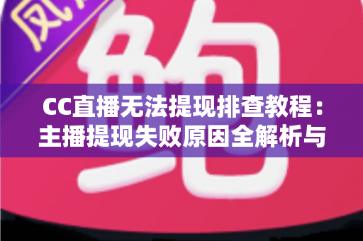 CC直播无法提现排查教程：主播提现失败原因全解析与高效解决指南