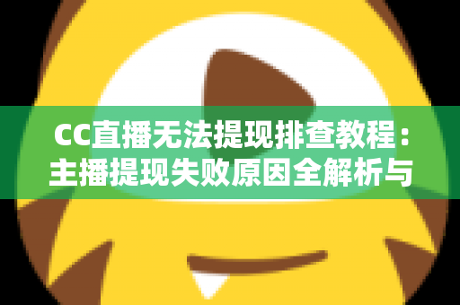 CC直播无法提现排查教程：主播提现失败原因全解析与高效解决指南