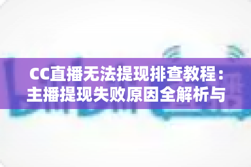 CC直播无法提现排查教程：主播提现失败原因全解析与高效解决指南