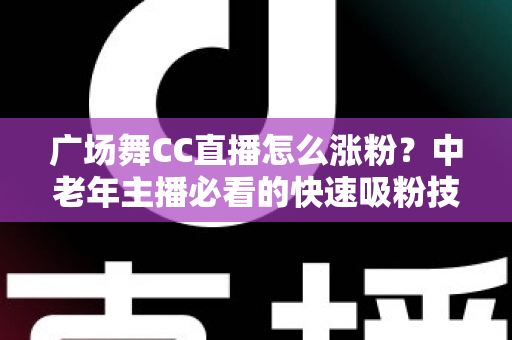 广场舞CC直播怎么涨粉?中老年主播必看的快速吸粉技巧与实战运营指南 广场舞CC直播怎么涨粉?中老年主播必看的快速吸粉技巧与实战运营指南