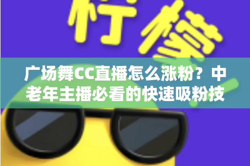 广场舞CC直播怎么涨粉?中老年主播必看的快速吸粉技巧与实战运营指南 广场舞CC直播怎么涨粉?中老年主播必看的快速吸粉技巧与实战运营指南