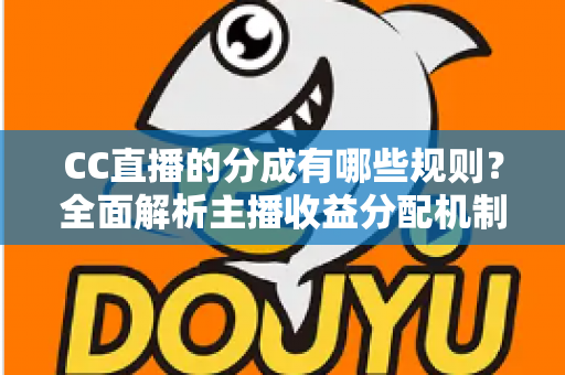 CC直播的分成有哪些规则?全面解析主播收益分配机制与提现全流程 CC直播的分成有哪些规则?全面解析主播收益分配机制与提现全流程