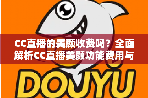 CC直播的美颜收费吗?全面解析CC直播美颜功能费用与使用全攻略 CC直播的美颜收费吗?全面解析CC直播美颜功能费用与使用全攻略