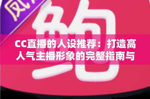 CC直播的人设推荐:打造高人气主播形象的完整指南与实用技巧 CC直播的人设推荐:打造高人气主播形象的完整指南与实用技巧