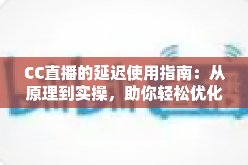 CC直播的延迟使用指南:从原理到实操,助你轻松优化直播体验 CC直播的延迟使用指南:从原理到实操,助你轻松优化直播体验