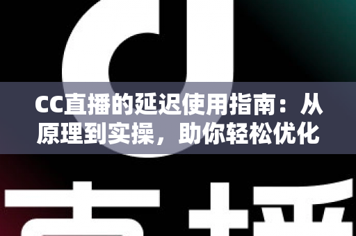 CC直播的延迟使用指南：从原理到实操，助你轻松优化直播体验