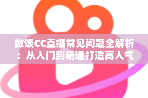 做饭CC直播常见问题全解析:从入门到精通打造高人气美食直播间的实用指南 做饭CC直播常见问题全解析:从入门到精通打造高人气美食直播间的实用指南