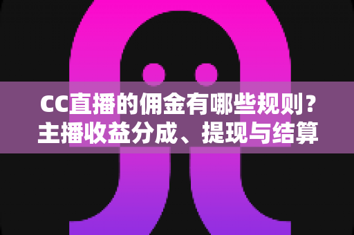CC直播的佣金有哪些规则?主播收益分成、提现与结算全流程深度解析 CC直播的佣金有哪些规则?主播收益分成、提现与结算全流程深度解析