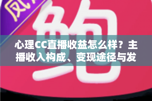 心理CC直播收益怎么样?主播收入构成、变现途径与发展前景全面解析 心理CC直播收益怎么样?主播收入构成、变现途径与发展前景全面解析