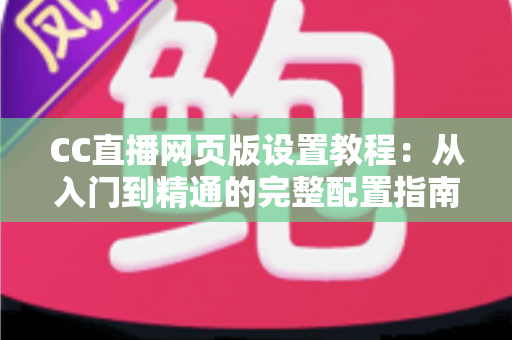 CC直播网页版设置教程:从入门到精通的完整配置指南 CC直播网页版设置教程:从入门到精通的完整配置指南