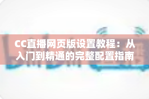 CC直播网页版设置教程:从入门到精通的完整配置指南 CC直播网页版设置教程:从入门到精通的完整配置指南