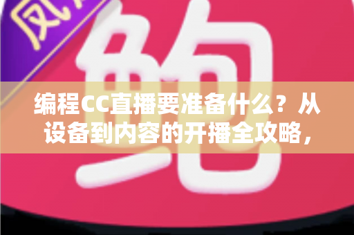 编程CC直播要准备什么?从设备到内容的开播全攻略,助你顺利开启编程主播之路 编程CC直播要准备什么?从设备到内容的开播全攻略,助你顺利开启编程主播之路