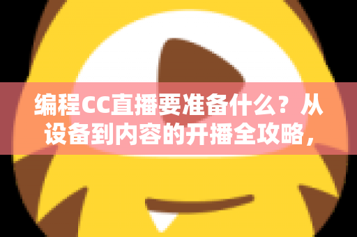 编程CC直播要准备什么?从设备到内容的开播全攻略,助你顺利开启编程主播之路 编程CC直播要准备什么?从设备到内容的开播全攻略,助你顺利开启编程主播之路