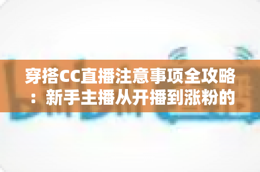 穿搭CC直播注意事项全攻略:新手主播从开播到涨粉的实用避坑指南 穿搭CC直播注意事项全攻略:新手主播从开播到涨粉的实用避坑指南