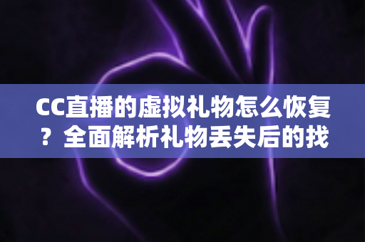 CC直播的虚拟礼物怎么恢复?全面解析礼物丢失后的找回方法与实用技巧指南 CC直播的虚拟礼物怎么恢复?全面解析礼物丢失后的找回方法与实用技巧指南