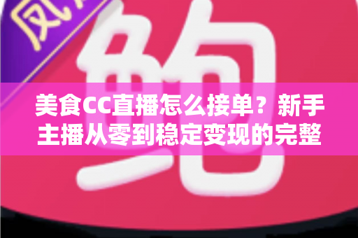 美食CC直播怎么接单？新手主播从零到稳定变现的完整攻略