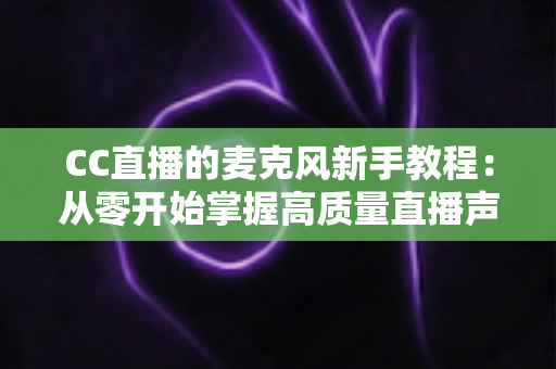 CC直播的麦克风新手教程:从零开始掌握高质量直播声音的秘密 CC直播的麦克风新手教程:从零开始掌握高质量直播声音的秘密