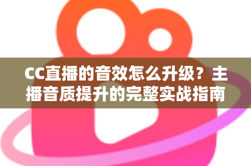 CC直播的音效怎么升级?主播音质提升的完整实战指南 CC直播的音效怎么升级?主播音质提升的完整实战指南