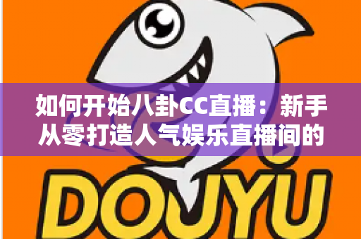 如何开始八卦CC直播:新手从零打造人气娱乐直播间的全流程实战指南 如何开始八卦CC直播:新手从零打造人气娱乐直播间的全流程实战指南