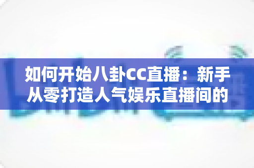 如何开始八卦CC直播:新手从零打造人气娱乐直播间的全流程实战指南 如何开始八卦CC直播:新手从零打造人气娱乐直播间的全流程实战指南