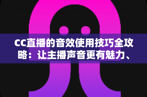 CC直播的音效使用技巧全攻略:让主播声音更有魅力、直播间人气更火爆 CC直播的音效使用技巧全攻略:让主播声音更有魅力、直播间人气更火爆