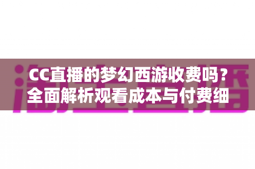 CC直播的梦幻西游收费吗？全面解析观看成本与付费细节