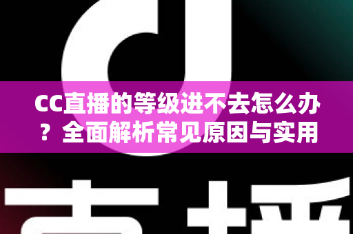 CC直播的等级进不去怎么办?全面解析常见原因与实用解决方法 CC直播的等级进不去怎么办?全面解析常见原因与实用解决方法