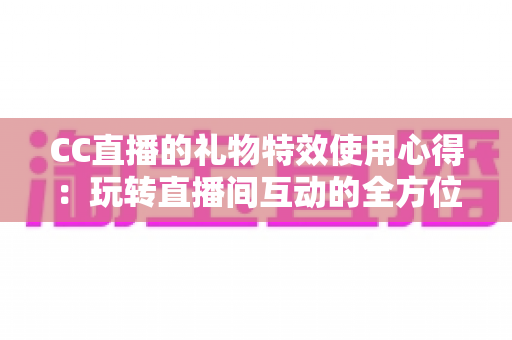CC直播的礼物特效使用心得:玩转直播间互动的全方位实用指南 CC直播的礼物特效使用心得:玩转直播间互动的全方位实用指南