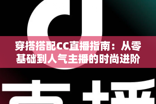 穿搭搭配CC直播指南:从零基础到人气主播的时尚进阶全攻略 穿搭搭配CC直播指南:从零基础到人气主播的时尚进阶全攻略