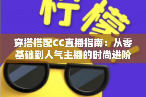 穿搭搭配CC直播指南:从零基础到人气主播的时尚进阶全攻略 穿搭搭配CC直播指南:从零基础到人气主播的时尚进阶全攻略
