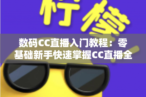 数码CC直播入门教程：零基础新手快速掌握CC直播全流程的实战指南