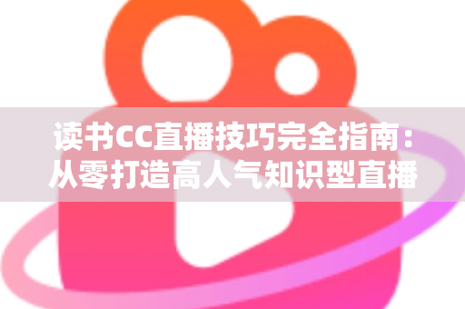 读书CC直播技巧完全指南:从零打造高人气知识型直播间的实战秘诀 读书CC直播技巧完全指南:从零打造高人气知识型直播间的实战秘诀