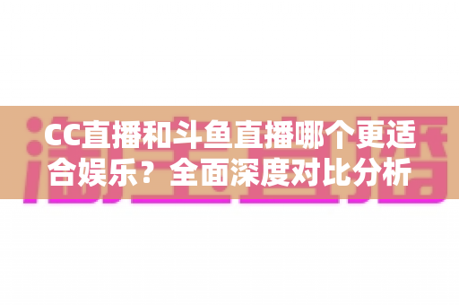 CC直播和斗鱼直播哪个更适合娱乐?全面深度对比分析帮你选出最佳娱乐直播平台 CC直播和斗鱼直播哪个更适合娱乐?全面深度对比分析帮你选出最佳娱乐直播平台