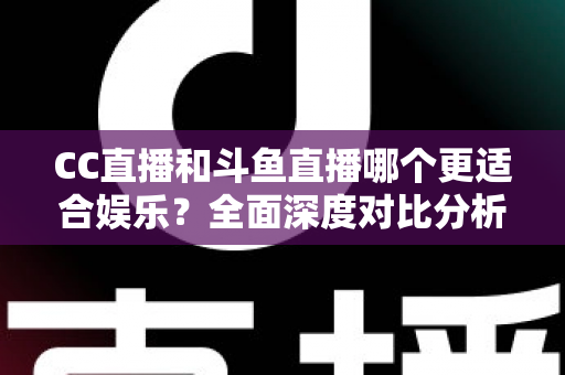 CC直播和斗鱼直播哪个更适合娱乐?全面深度对比分析帮你选出最佳娱乐直播平台 CC直播和斗鱼直播哪个更适合娱乐?全面深度对比分析帮你选出最佳娱乐直播平台