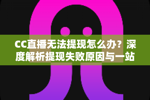 CC直播无法提现怎么办?深度解析提现失败原因与一站式解决攻略 CC直播无法提现怎么办?深度解析提现失败原因与一站式解决攻略