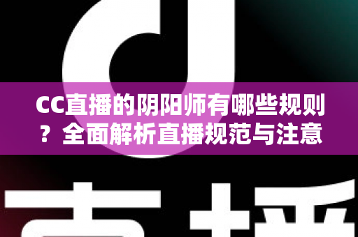 CC直播的阴阳师有哪些规则?全面解析直播规范与注意事项 CC直播的阴阳师有哪些规则?全面解析直播规范与注意事项