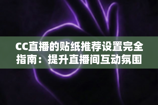 CC直播的贴纸推荐设置完全指南：提升直播间互动氛围与观众黏性的实用秘籍