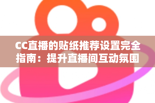 CC直播的贴纸推荐设置完全指南：提升直播间互动氛围与观众黏性的实用秘籍