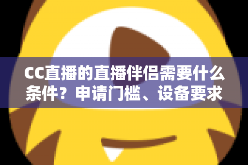 CC直播的直播伴侣需要什么条件?申请门槛、设备要求与开播全流程一文读懂 CC直播的直播伴侣需要什么条件?申请门槛、设备要求与开播全流程一文读懂